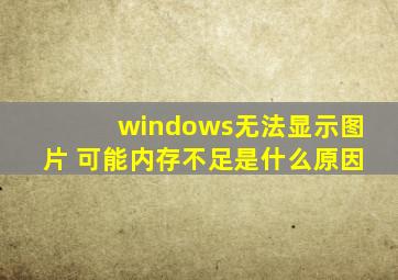 windows无法显示图片 可能内存不足是什么原因